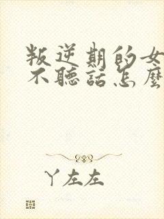叛逆期的女孩子不听话怎么办
