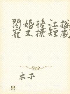 闪婚后江总他又宠又撩短剧免费全集