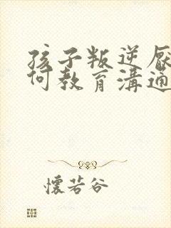 孩子叛逆厌学如何教育沟通