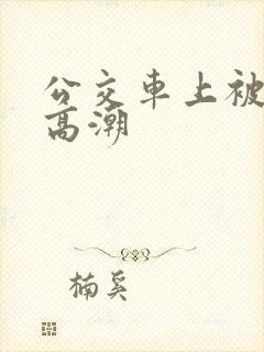 公交车上被弄的高潮