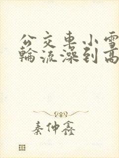 公交车小雪校花轮流澡到高潮