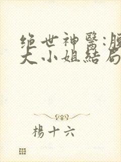 绝世神医:腹黑大小姐结局