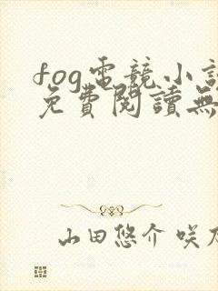 fog电竞小说免费阅读无弹窗