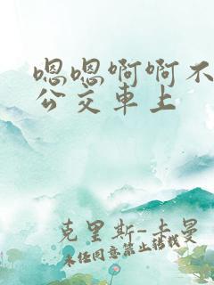 嗯嗯啊啊不要在公交车上