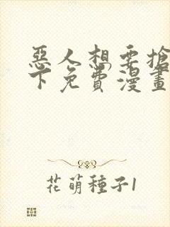 恶人想要抢救一下免费漫画下拉式弗