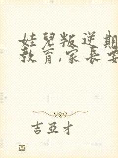 娃儿叛逆期怎样教育,家长要发疯了