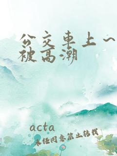 公交车上～嗯啊被高潮