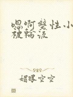 嗯啊双性小少爷被轮流