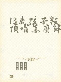 13岁孩子叛逆顶嘴怎么解决