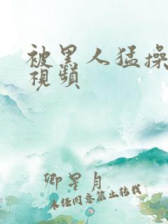 被黑人猛操十次视频