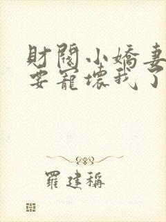 财阀小娇妻叔你要宠坏我了小说