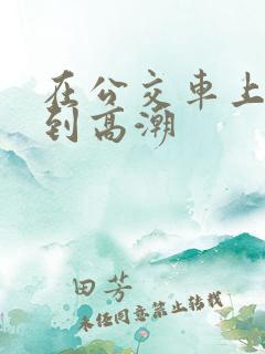 在公交车上被c到高潮