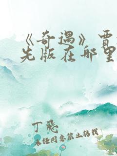 《奇遇》贾冰抢先版在哪里可以观看