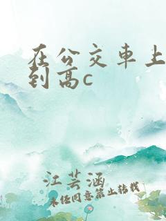 在公交车上被弄到高c