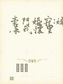 豪门婚宠:娇妻,来我怀里