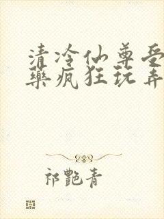 清冷仙尊受被下药疯狂玩弄