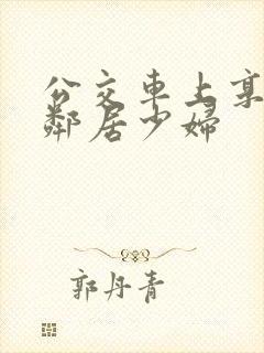 公交车上享受的邻居少妇