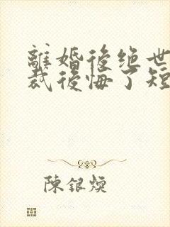 离婚后绝世女总裁后悔了短剧免费观看