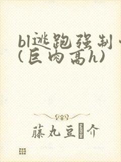 bl逃跑强制爱(巨肉高h)