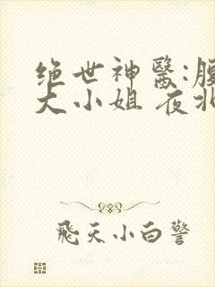 绝世神医:腹黑大小姐 夜北 免费