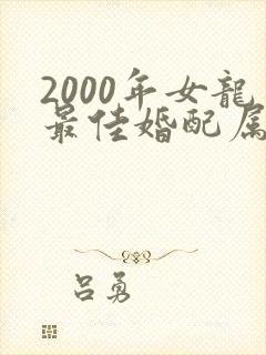 2000年女龙最佳婚配属相