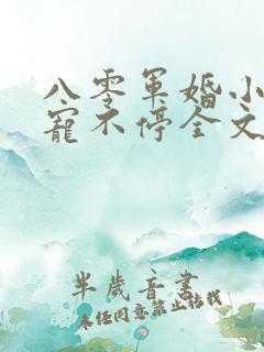 八零军婚小甜妻宠不停全文阅读