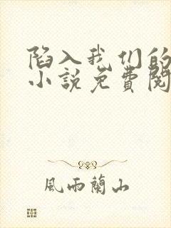 陷入我们的热恋小说免费阅读无弹窗