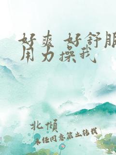 好爽 好舒服 用力操我