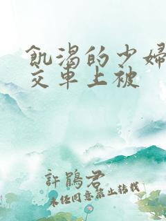 饥渴的少妇在公交车上被