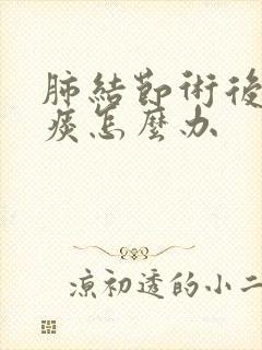 肺结节术后总有痰怎么办