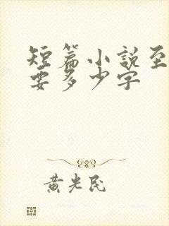 短篇小说至少需要多少字