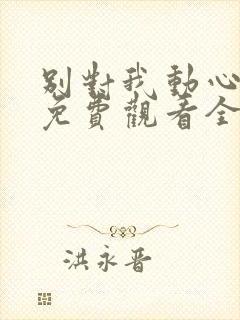 别对我动心短剧免费观看全集高清版