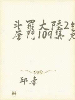 斗罗大陆2绝世唐门109集免费观看完整
