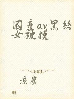 国产av黑丝美女被摸