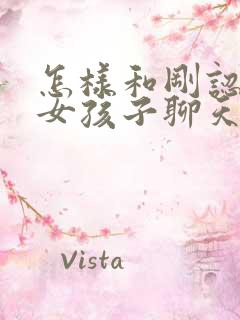 怎样和刚认识的女孩子聊天找话题