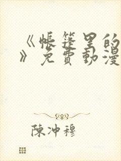 《帐篷里的秘密》免费动漫在线观看全集