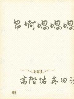 昂啊嗯嗯嗯