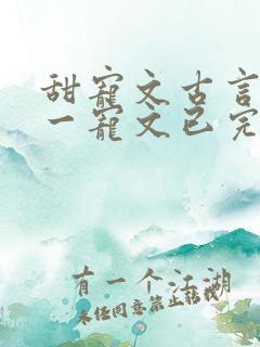 甜宠文古言一对一宠文已完结