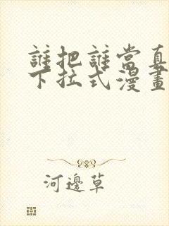 谁把谁当真免费下拉式漫画