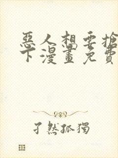 恶人想要抢救一下漫画免费阅读下拉式