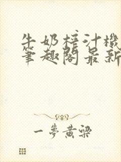 牛奶榨汁机po笔趣阁最新更新内容