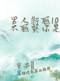 男人断联10天不联系你是不爱你