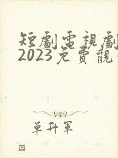 短剧电视剧推荐2023免费观看