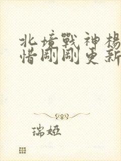 北境战神杨辰秦惜刚刚更新