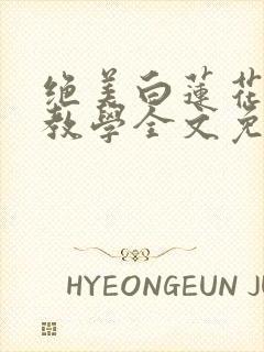 绝美白莲花在线教学全文免费阅读笔趣阁