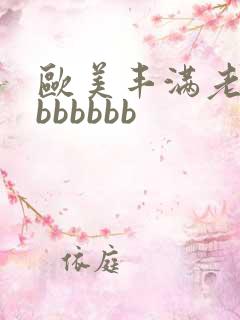 欧美丰满老熟妇bbbbbb