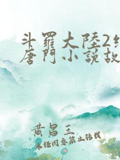 斗罗大陆2绝世唐门小说故事大概