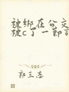 被绑在公交车里被c了一节课的小说