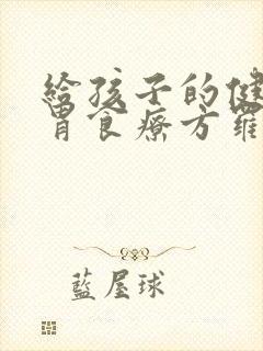 给孩子的健脾养胃食疗方罗大伦