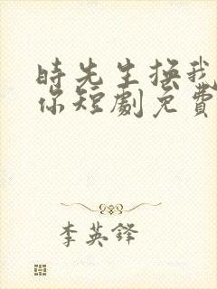时先生换我来爱你短剧免费观看